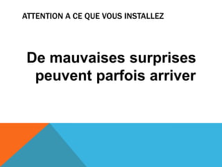 ATTENTION a ce que vous installezDe mauvaises surprises peuvent parfois arriver