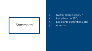 1. Qu’est-ce que le SEO?
2. Les piliers du SEO
3. Les points d'attention 2018
4. AnnexesSommaire
 