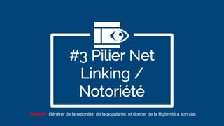 #3 Pilier Net
Linking /
Notoriété
Objectif: Générer de la notoriété, de la popularité, et donner de la légitimité à son site.
 