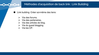 Méthodes d’acquisition de back link : Link Building
● Link building: Créer soi-même des liens:
 Via des forums.
 Via des partenaires.
 Via des articles de blog.
 Via du guest blogging.
 Via les CP.
 