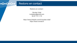 Restons en contact
Restons en contact :
Nicolas Vidal
nvidalseo@gmail.com
06 87 15 11 70
https://www.linkedin.com/in/nicolas-vidal/
https://kseo-conseil.fr
 