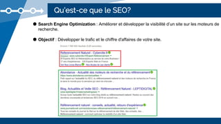 Qu’est-ce que le SEO?
● Search Engine Optimization : Améliorer et développer la visibilité d’un site sur les moteurs de
recherche.
● Objectif : Développer le trafic et le chiffre d'affaires de votre site.
 