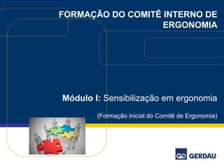 FORMAÇÃO DO COMITÊ INTERNO DE 
ERGONOMIA 
Módulo I: Sensibilização em ergonomia 
(Formação inicial do Comitê de Ergonomia) 
 