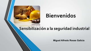 Bienvenidos
Sensibilización a la seguridad industrial
Miguel Alfredo Rosas Galicia
 