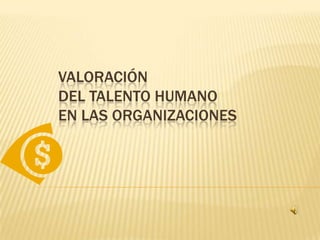 VALORACIÓN
DEL TALENTO HUMANO
EN LAS ORGANIZACIONES
 