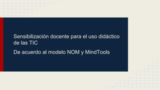 Sensibilización docente para el uso didáctico
de las TIC
De acuerdo al modelo NOM y MindTools

 