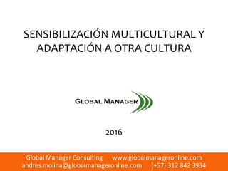 Global Manager Consulting www.globalmanageronline.com
andres.molina@globalmanageronline.com (+57) 312 842 3934
SENSIBILIZACIÓN MULTICULTURAL Y
ADAPTACIÓN A OTRA CULTURA
2016
 