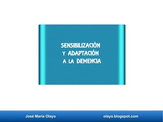 José María Olayo olayo.blogspot.com
SENSIBILIZACIÓN
Y ADAPTACIÓN
A LA DEMENCIA
 