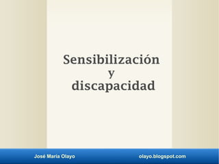 José María Olayo olayo.blogspot.com
Sensibilización
y
discapacidad
 