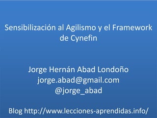 Sensibilización al Agilismo y el Framework
de Cynefin
Jorge Hernán Abad Londoño
jorge.abad@gmail.com
@jorge_abad
Blog http://www.lecciones-aprendidas.info/
 