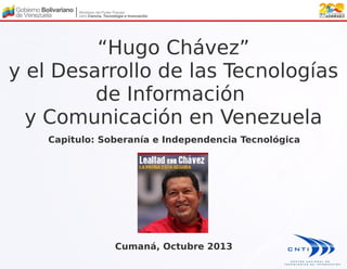“Hugo Chávez”
y el Desarrollo de las Tecnologías
de Información
y Comunicación en Venezuela
Capitulo: Soberanía e Independencia Tecnológica

Cumaná, Octubre 2013

 