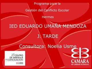 Programa para la

     Gestión del Conflicto Escolar

               Hermes


IED EDUARDO UMAÑA MENDOZA

            J. TARDE

   Consultora: Noelia Usme
 