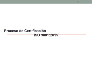 Proceso de Certificación
ISO 9001:2015
1
 