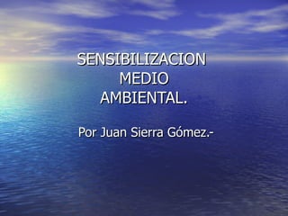 SENSIBILIZACION  MEDIO AMBIENTAL. Por Juan Sierra Gómez.- 