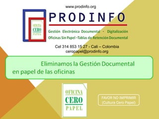 www.prodinfo.org




Cel 314 853 15 27 - Cali – Colombia
      ceropapel@prodinfo.org




                         FAVOR NO IMPRIMIR
                         (Cultura Cero Papel)
 