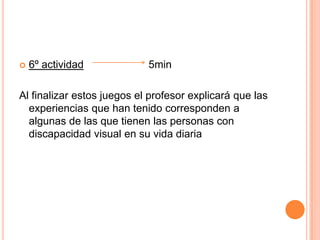 6º actividad                      5minAl finalizar estos juegos el profesor explicará que las experiencias que han tenido corresponden a algunas de las que tienen las personas con discapacidad visual en su vida diaria 