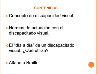 contenidosConcepto de discapacidad visual.Normas de actuación con el discapacitado visual.El “día a día” de un discapacitado visual. ¿Qué utiliza?Alfabeto Braille.