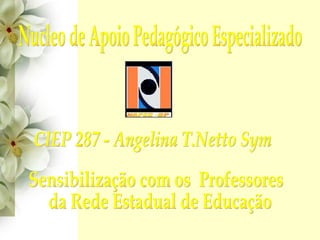 CIEP 287 - Angelina T.Netto Sym Nucleo de Apoio Pedagógico Especializado Sensibilização com os  Professores da Rede Estadual de Educação 