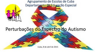 Perturbações do Espectro do Autismo
Cuba, 8 de abril de 2015
Agrupamento de Escolas de Cuba
Departamento de Educação Especial
 