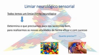 Limiar neurológico sensorial
Todos temos um limiar/limite neurológico
Determina o que precisamos para nos sentirmos bem,
para realizarmos as nossas atividades de forma eficaz e com sucesso
Quanto preciso??
 