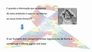 E quando a informação que recebemos
do meio ambiente é superior ou inferior
ao nosso limite (limiar)??
O ser humano tem comportamentos regulatórios de forma a
compensar e alterar algum mal estar
 