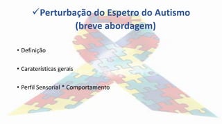 Perturbação do Espetro do Autismo
(breve abordagem)
• Definição
• Caraterísticas gerais
• Perfil Sensorial * Comportamento
 