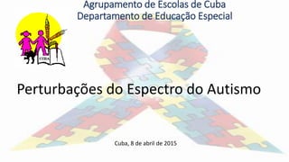 Perturbações do Espectro do Autismo
Cuba, 8 de abril de 2015
Agrupamento de Escolas de Cuba
Departamento de Educação Especial
 