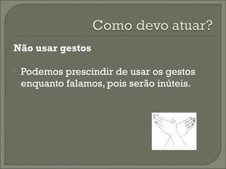 Não usar gestos
 Podemos prescindir de usar os gestos
enquanto falamos, pois serão inúteis.
 