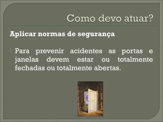 Aplicar normas de segurança
 Para prevenir acidentes as portas e
janelas devem estar ou totalmente
fechadas ou totalmente abertas.
 