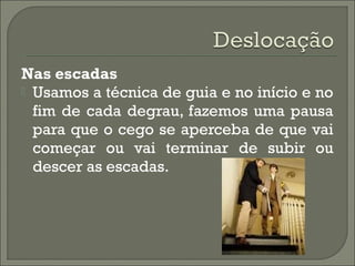 Nas escadas
 Usamos a técnica de guia e no início e no
fim de cada degrau, fazemos uma pausa
para que o cego se aperceba de que vai
começar ou vai terminar de subir ou
descer as escadas.
 
