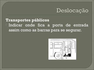 Transportes públicos
 Indicar onde fica a porta de entrada
assim como as barras para se segurar.
 