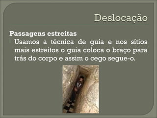 Passagens estreitas
 Usamos a técnica de guia e nos sítios
mais estreitos o guia coloca o braço para
trás do corpo e assim o cego segue-o.
 