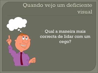  Qual a maneira mais
correcta de lidar com um
cego?
 