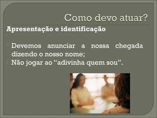 Apresentação e identificação
 Devemos anunciar a nossa chegada
dizendo o nosso nome;
 Não jogar ao “adivinha quem sou”.
 