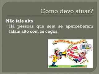 Não fale alto
 Há pessoas que sem se aperceberem
falam alto com os cegos.
 