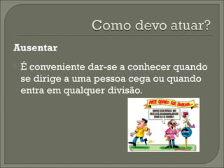 Ausentar
 É conveniente dar-se a conhecer quando
se dirige a uma pessoa cega ou quando
entra em qualquer divisão.
 