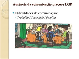 Ausência da comunicação precoce LGPAusência da comunicação precoce LGP
Dificuldades de comunicação:
◦ Trabalho / Sociedade / Família
 