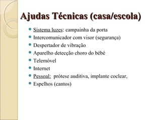 Ajudas Técnicas (casa/escolaAjudas Técnicas (casa/escola))
 Sistema luzes: campainha da porta
 Intercomunicador com visor (segurança)
 Despertador de vibração
 Aparelho detecção choro do bébé
 Telemóvel
 Internet
 Pessoal: prótese auditiva, implante coclear,
 Espelhos (cantos)
 