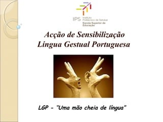 Acção de Sensibilização
Língua Gestual Portuguesa
LGP - “Uma mão cheia de língua”
 
