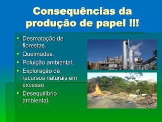 Consequências da
   produção de papel !!!
 Desmatação de
  florestas.
 Queimadas.
 Poluição ambiental.
 Exploração de
  recursos naturais em
  excesso.
 Desequilíbrio
  ambiental.
 