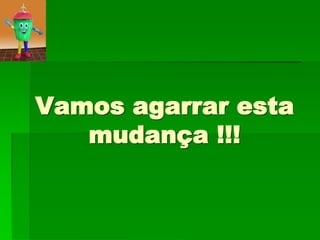 Vamos agarrar esta
   mudança !!!
 