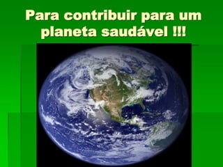 Para contribuir para um
  planeta saudável !!!
 