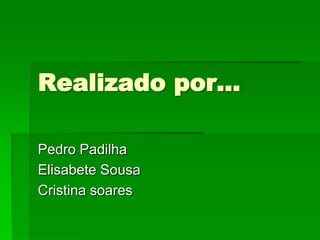 Realizado por…

Pedro Padilha
Elisabete Sousa
Cristina soares
 