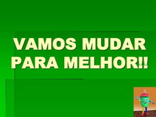 VAMOS MUDAR
PARA MELHOR!!
 