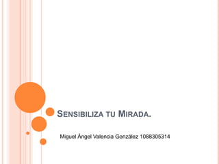 SENSIBILIZA TU MIRADA.

Miguel Ángel Valencia González 1088305314
 