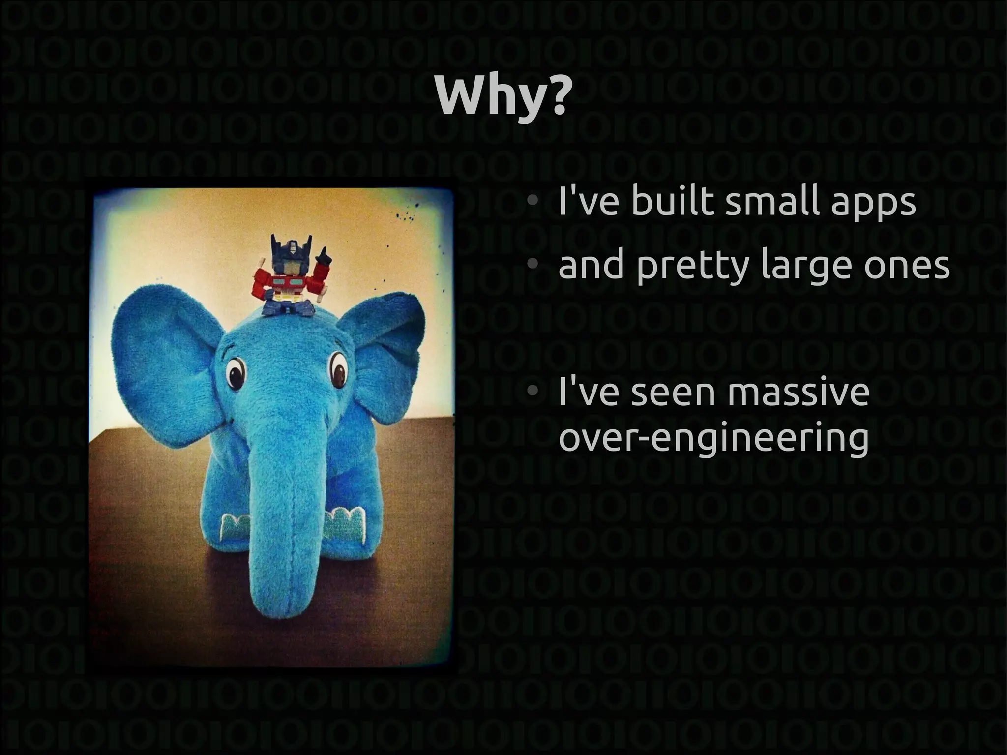 Why?
  ●
      I've built small apps
  ●
      and pretty large ones

  ●
      I've seen massive
      over-engineering
 