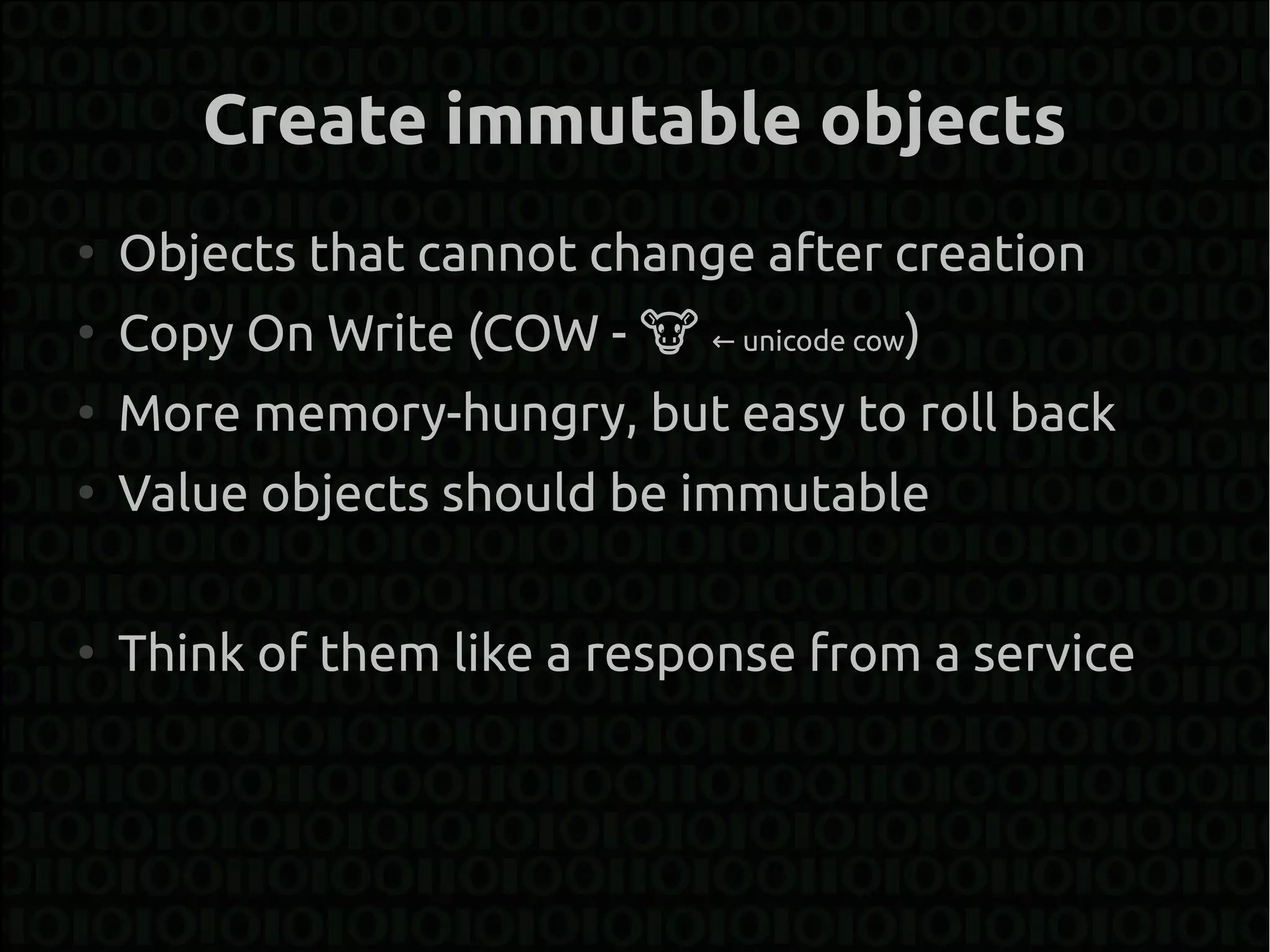 Create immutable objects
●
    Objects that cannot change after creation
●
    Copy On Write (COW - � ← unicode cow)
●
    More memory-hungry, but easy to roll back
●
    Value objects should be immutable

●
    Think of them like a response from a service
 