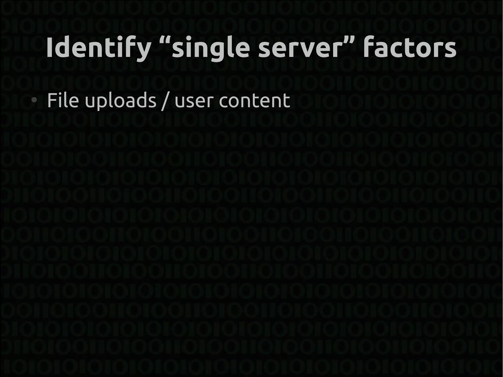 Identify “single server” factors
●
    File uploads / user content
 