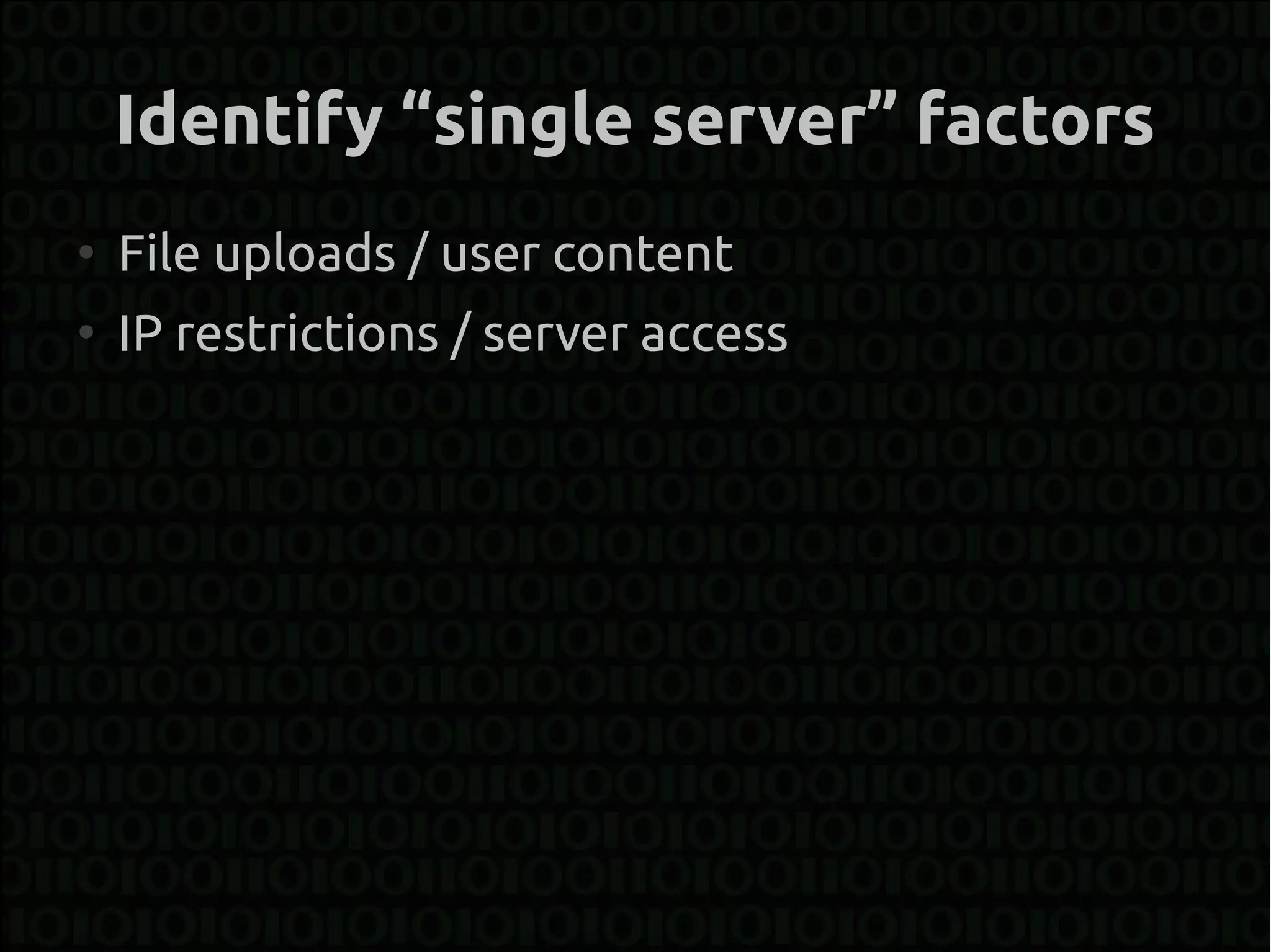Identify “single server” factors
●
    File uploads / user content
●
    IP restrictions / server access
 