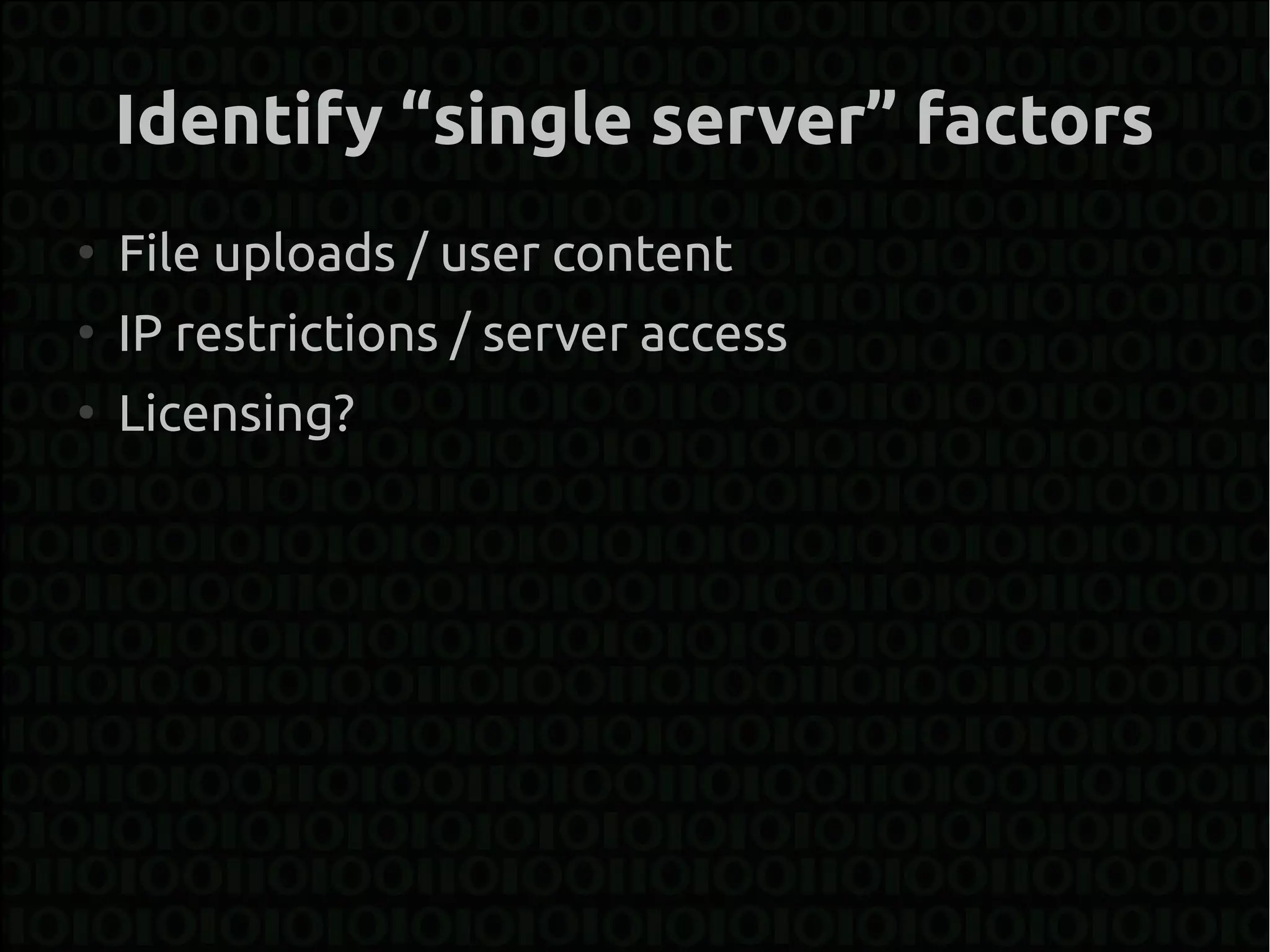 Identify “single server” factors
●
    File uploads / user content
●
    IP restrictions / server access
●
    Licensing?
 